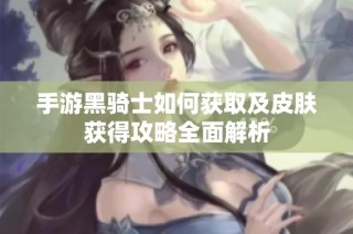 手游黑骑士如何获取及皮肤获得攻略全面解析