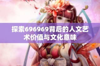 探索696969背后的人文艺术价值与文化意味