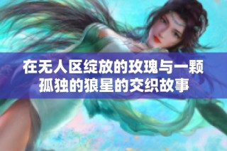 在无人区绽放的玫瑰与一颗孤独的狼星的交织故事