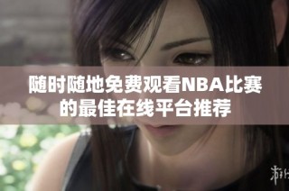 随时随地免费观看NBA比赛的最佳在线平台推荐