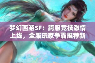 梦幻西游SF：跨服竞技激情上线，全服玩家争霸推荐新体验