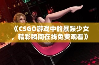 《CSGO游戏中的暴躁少女，精彩瞬间在线免费观看》