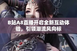 B站A8直播开启全新互动体验，引领潮流风向标