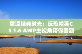 重温经典时光：反恐精英CS 1.6 AWP主视角带你回到青春岁月