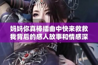 妈妈你真棒插曲中快来救救我背后的感人故事和情感深度