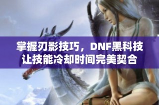 掌握刃影技巧，DNF黑科技让技能冷却时间完美契合