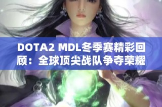 DOTA2 MDL冬季赛精彩回顾：全球顶尖战队争夺荣耀之旅