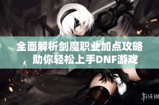 全面解析剑魔职业加点攻略，助你轻松上手DNF游戏