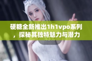 硬糖全新推出1h1vpo系列，探秘其独特魅力与潜力