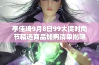 李佳琦9月8日99大促时尚节精选商品加购清单揭晓