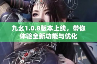 九幺1.0.8版本上线，带你体验全新功能与优化