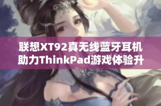 联想XT92真无线蓝牙耳机助力ThinkPad游戏体验升级