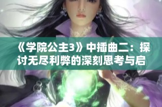 《学院公主3》中插曲二：探讨无尽利弊的深刻思考与启示