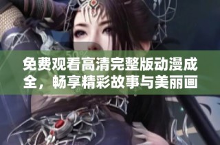 免费观看高清完整版动漫成全，畅享精彩故事与美丽画面