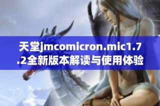 天堂jmcomicron.mic1.7.2全新版本解读与使用体验分享