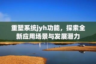 重塑系统jyh功能，探索全新应用场景与发展潜力