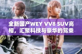 全新国产WEY VV8 SUV亮相，汇聚科技与豪华的驾乘体验