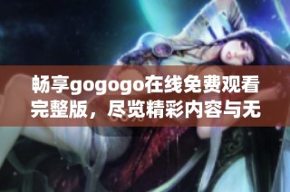 畅享gogogo在线免费观看完整版，尽览精彩内容与无限乐趣