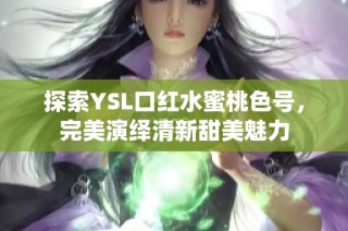 探索YSL口红水蜜桃色号，完美演绎清新甜美魅力