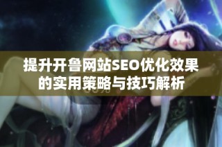 提升开鲁网站SEO优化效果的实用策略与技巧解析