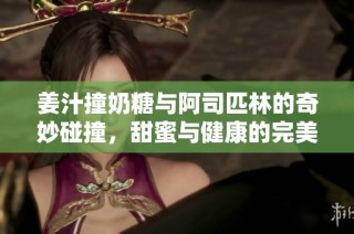 姜汁撞奶糖与阿司匹林的奇妙碰撞，甜蜜与健康的完美结合