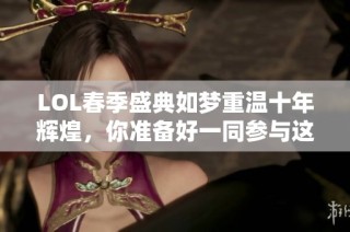 LOL春季盛典如梦重温十年辉煌，你准备好一同参与这场游戏盛宴吗