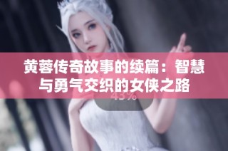 黄蓉传奇故事的续篇：智慧与勇气交织的女侠之路