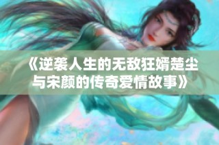 《逆袭人生的无敌狂婿楚尘与宋颜的传奇爱情故事》