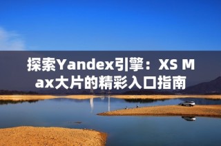 探索Yandex引擎：XS Max大片的精彩入口指南