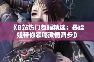 《B站热门舞蹈精选：暴躁姐带你领略激情舞步》