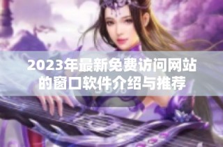 2023年最新免费访问网站的窗口软件介绍与推荐