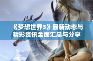 《梦想世界3》最新动态与精彩资讯全面汇总与分享