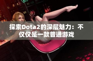 探索Dota2的深层魅力：不仅仅是一款普通游戏