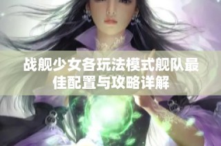 战舰少女各玩法模式舰队最佳配置与攻略详解