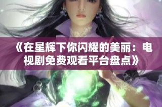 《在星辉下你闪耀的美丽：电视剧免费观看平台盘点》