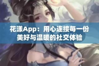 花漾App：用心连接每一份美好与温暖的社交体验