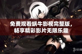 免费观看蜗牛影视完整版，畅享精彩影片无限乐趣