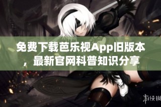 免费下载芭乐视App旧版本，最新官网科普知识分享