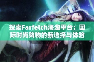 探索Farfetch海淘平台：国际时尚购物的新选择与体验