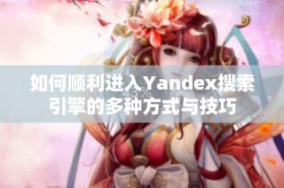 如何顺利进入Yandex搜索引擎的多种方式与技巧