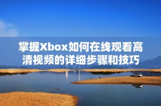 掌握Xbox如何在线观看高清视频的详细步骤和技巧