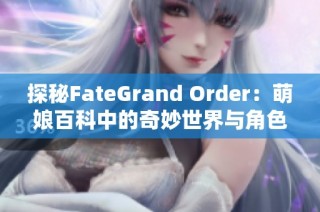 探秘FateGrand Order：萌娘百科中的奇妙世界与角色魅力