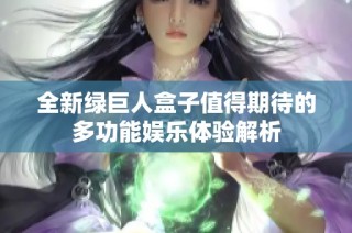 全新绿巨人盒子值得期待的多功能娱乐体验解析