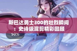 斯巴达勇士300的壮烈瞬间：史诗级混剪精彩回顾