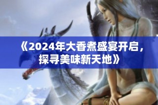 《2024年大香煮盛宴开启，探寻美味新天地》