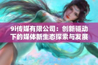 9i传媒有限公司：创新驱动下的媒体新生态探索与发展之路