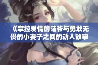 《掌控爱情的陆爷与勇敢无畏的小妻子之间的动人故事》