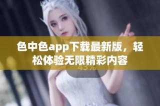 色中色app下载最新版，轻松体验无限精彩内容