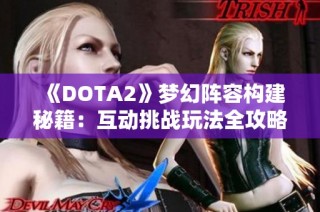 《DOTA2》梦幻阵容构建秘籍：互动挑战玩法全攻略