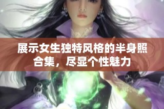 展示女生独特风格的半身照合集，尽显个性魅力